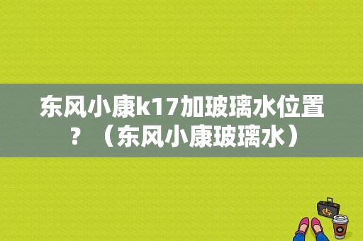 东风小康k17加玻璃水位置？（东风小康玻璃水）-图1