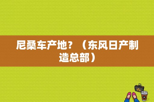 尼桑车产地？（东风日产制造总部）-图1