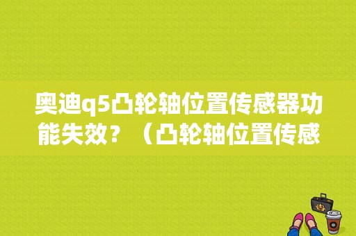 奥迪q5凸轮轴位置传感器功能失效？（凸轮轴位置传感器故障换了没用）-图1