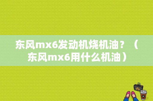 东风mx6发动机烧机油？（东风mx6用什么机油）-图1