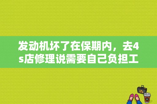 发动机坏了在保期内，去4s店修理说需要自己负担工时费？（车在路上有故障叫4S店是免费吗）-图1