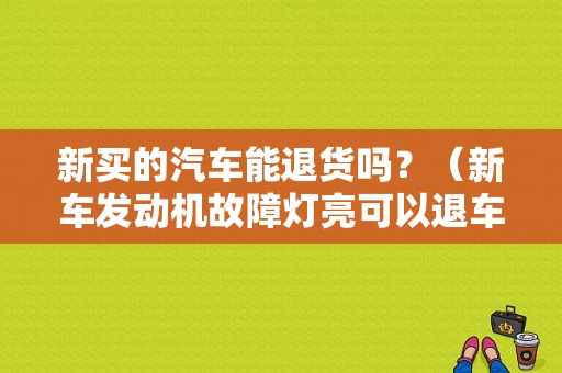 新买的汽车能退货吗？（新车发动机故障灯亮可以退车吗）-图1