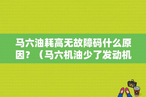 马六油耗高无故障码什么原因？（马六机油少了发动机故障灯亮吗）-图1