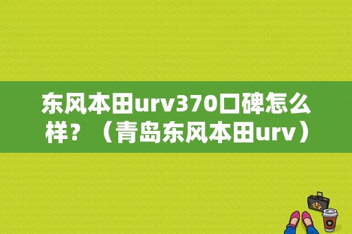 东风本田urv370口碑怎么样？（青岛东风本田urv）-图1