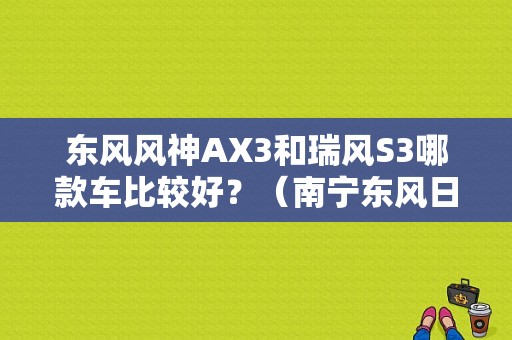 东风风神AX3和瑞风S3哪款车比较好？（南宁东风日产科园）