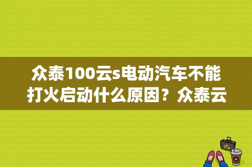 众泰100云s电动汽车不能打火启动什么原因？众泰云100plus电动汽车故障-图1