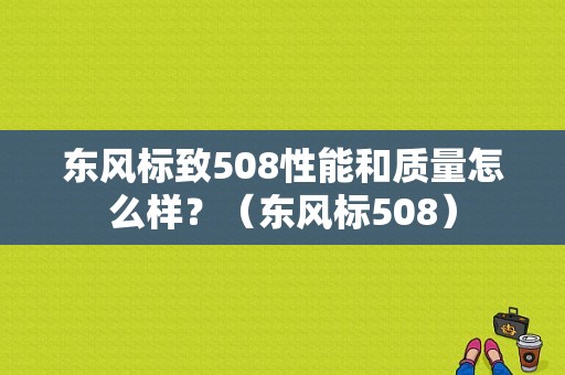 东风标致508性能和质量怎么样？（东风标508）-图1