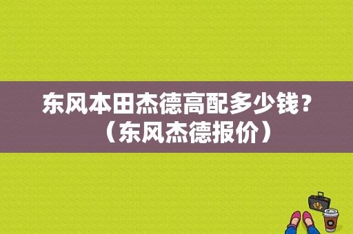 东风本田杰德高配多少钱？（东风杰德报价）-图1