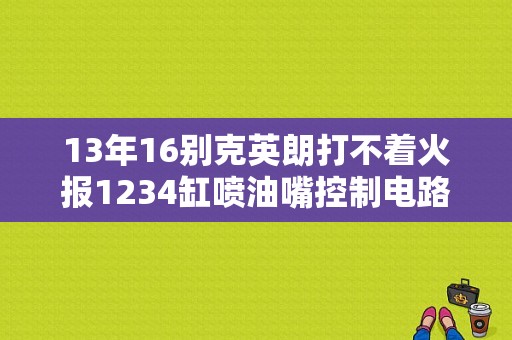 13年16别克英朗打不着火报1234缸喷油嘴控制电路电压低？（别克英朗故障显示喷油嘴控制电路）-图1