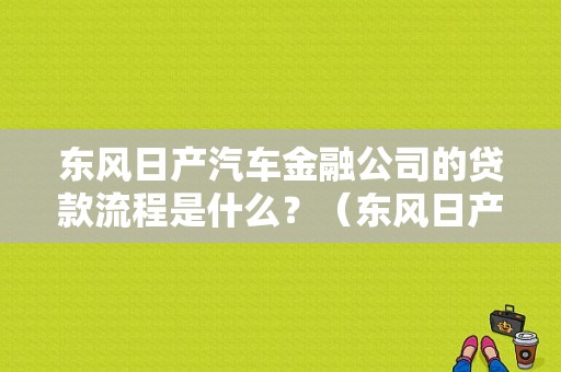 东风日产汽车金融公司的贷款流程是什么？（东风日产汽车金融贷款）-图1