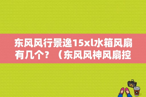 东风风行景逸15xl水箱风扇有几个？（东风风神风扇控制器）-图1