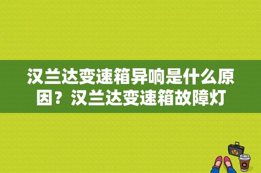 汉兰达变速箱异响是什么原因？汉兰达变速箱故障灯-图1