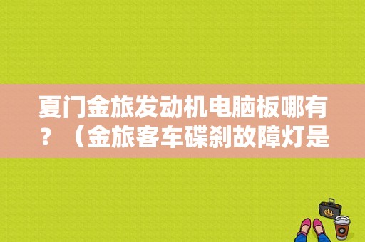 夏门金旅发动机电脑板哪有？（金旅客车碟刹故障灯是什么样的）-图1
