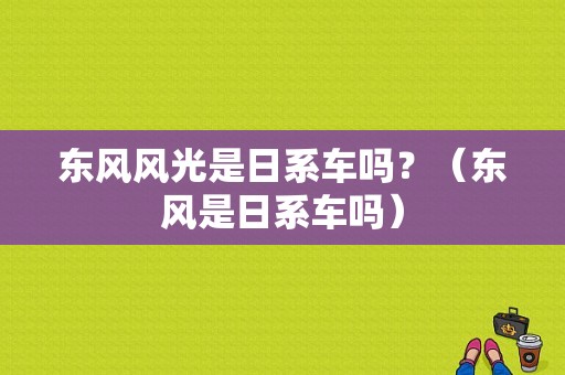 东风风光是日系车吗？（东风是日系车吗）-图1