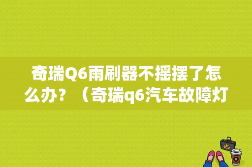 奇瑞Q6雨刷器不摇摆了怎么办？（奇瑞q6汽车故障灯图解）-图1