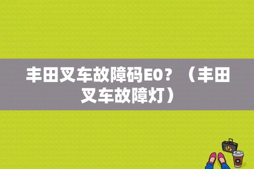 丰田叉车故障码E0？（丰田叉车故障灯）-图2