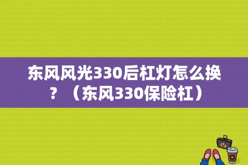 东风风光330后杠灯怎么换？（东风330保险杠）-图2