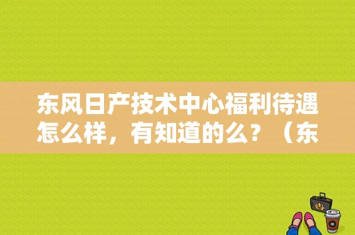 东风日产技术中心福利待遇怎么样，有知道的么？（东风日产总装车间）-图1