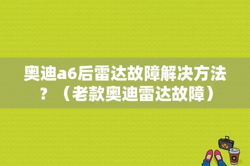 奥迪a6后雷达故障解决方法？（老款奥迪雷达故障）-图1