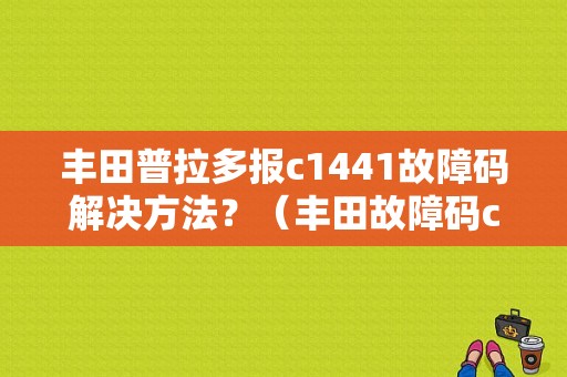 丰田普拉多报c1441故障码解决方法？（丰田故障码c1441）-图1