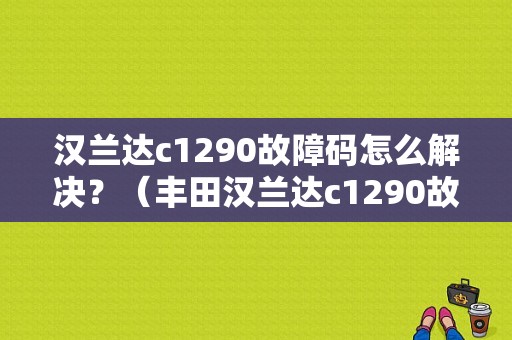 汉兰达c1290故障码怎么解决？（丰田汉兰达c1290故障）-图1