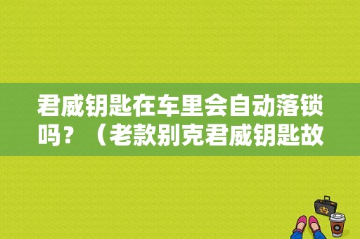 君威钥匙在车里会自动落锁吗？（老款别克君威钥匙故障码）-图1