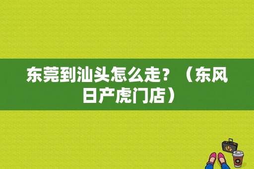 东莞到汕头怎么走？（东风日产虎门店）-图1