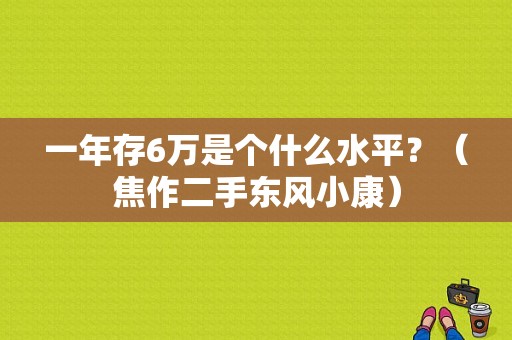 一年存6万是个什么水平？（焦作二手东风小康）-图1