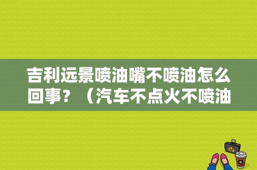 吉利远景喷油嘴不喷油怎么回事？（汽车不点火不喷油故障）-图1