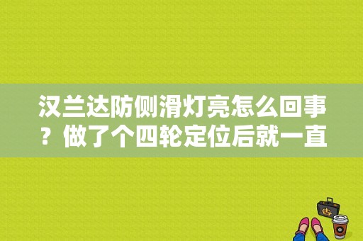 汉兰达防侧滑灯亮怎么回事？做了个四轮定位后就一直亮，该怎么解决？（丰田汉兰达防侧滑故障灯亮）-图1