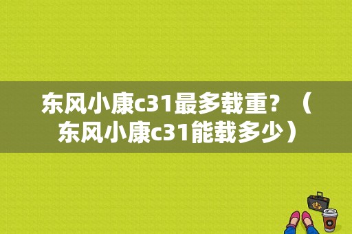 东风小康c31最多载重？（东风小康c31能载多少）-图1