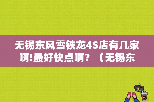 无锡东风雪铁龙4S店有几家啊!最好快点啊？（无锡东风悦达起亚4s店）-图1