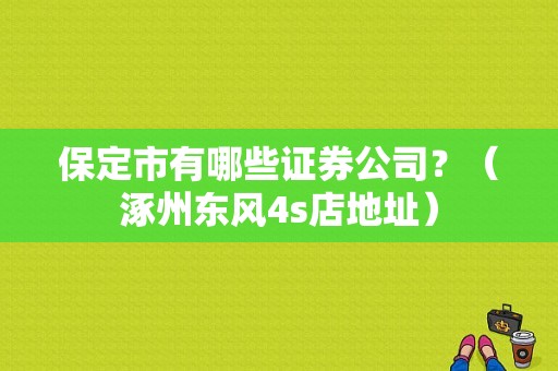 保定市有哪些证券公司？（涿州东风4s店地址）-图1
