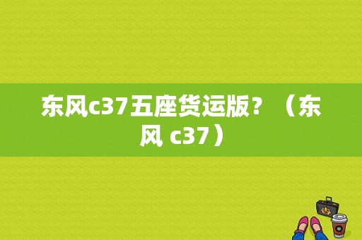 东风c37五座货运版？（东风 c37）-图2