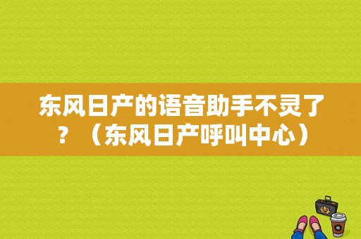 东风日产的语音助手不灵了？（东风日产呼叫中心）-图1