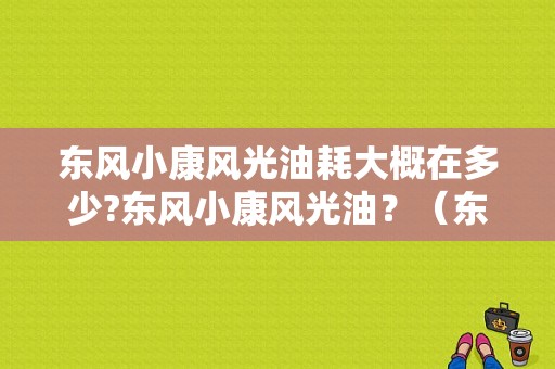 东风小康风光油耗大概在多少?东风小康风光油？（东风风光耗油多少）-图1