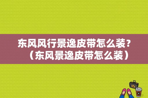 东风风行景逸皮带怎么装？（东风景逸皮带怎么装）-图1