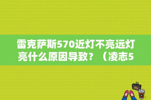 雷克萨斯570近灯不亮远灯亮什么原因导致？（凌志570冷启动故障灯）-图1