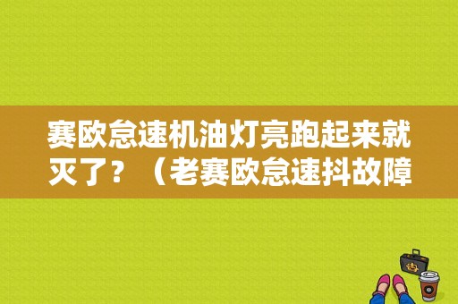 赛欧怠速机油灯亮跑起来就灭了？（老赛欧怠速抖故障灯亮）-图1