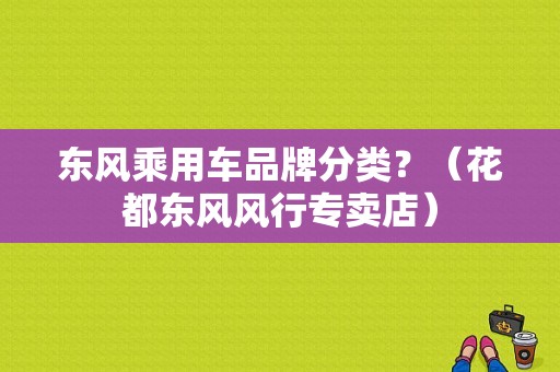 东风乘用车品牌分类？（花都东风风行专卖店）-图1