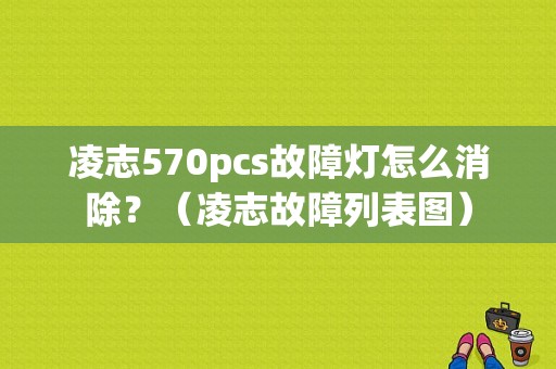 凌志570pcs故障灯怎么消除？（凌志故障列表图）-图1