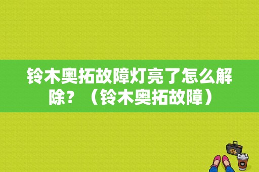 铃木奥拓故障灯亮了怎么解除？（铃木奥拓故障）-图1