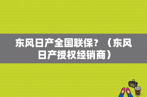 东风日产全国联保？（东风日产授权经销商）-图1
