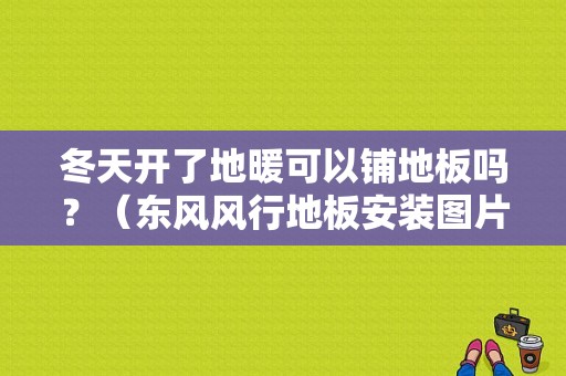 冬天开了地暖可以铺地板吗？（东风风行地板安装图片）-图1