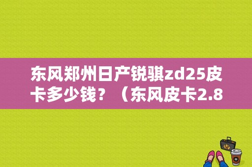 东风郑州日产锐骐zd25皮卡多少钱？（东风皮卡2.8柴油车报价）-图1