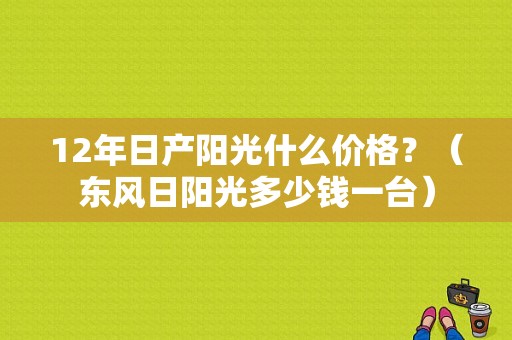 12年日产阳光什么价格？（东风日阳光多少钱一台）-图1