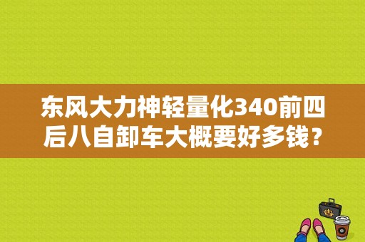 东风大力神轻量化340前四后八自卸车大概要好多钱？（东风大力神340）-图1