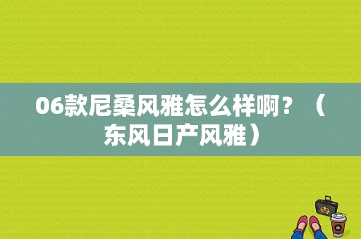 06款尼桑风雅怎么样啊？（东风日产风雅）-图1