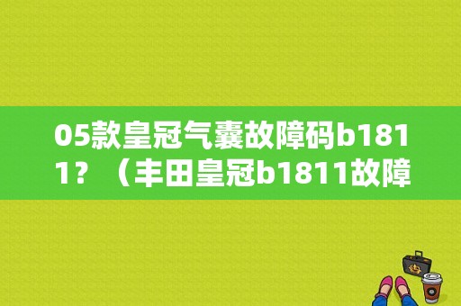 05款皇冠气囊故障码b1811？（丰田皇冠b1811故障码）
