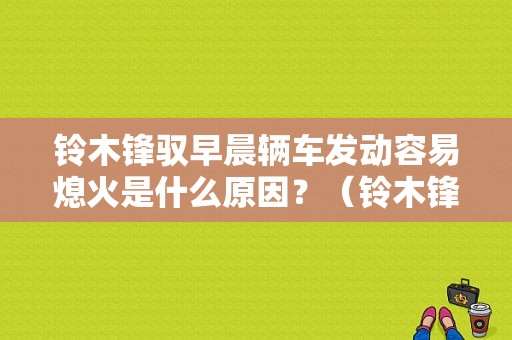 铃木锋驭早晨辆车发动容易熄火是什么原因？（铃木锋驭熄火后故障灯亮）-图1